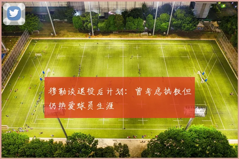穆勒谈退役后计划：曾考虑执教但仍热爱球员生涯