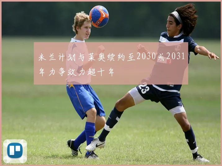 米兰计划与莱奥续约至2030或2031年力争效力超十年
