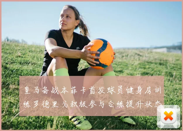 皇马备战本菲卡首发球员健身房训练罗德里戈积极参与合练提升状态