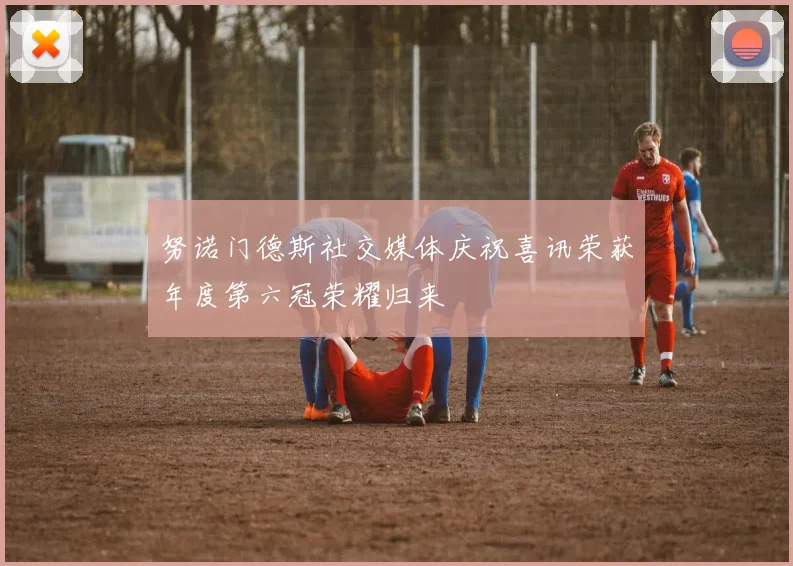 努诺门德斯社交媒体庆祝喜讯荣获年度第六冠荣耀归来
