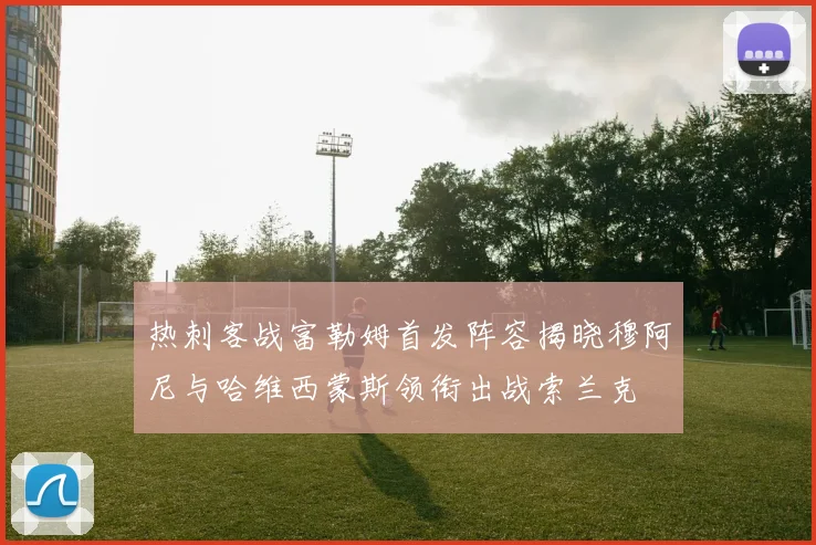 热刺客战富勒姆首发阵容揭晓穆阿尼与哈维西蒙斯领衔出战索兰克