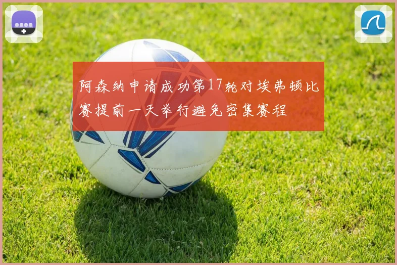阿森纳申请成功第17轮对埃弗顿比赛提前一天举行避免密集赛程