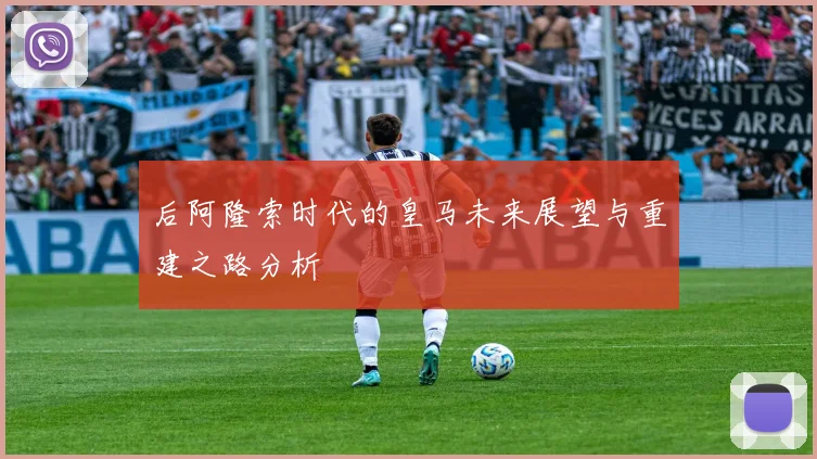 后阿隆索时代的皇马未来展望与重建之路分析