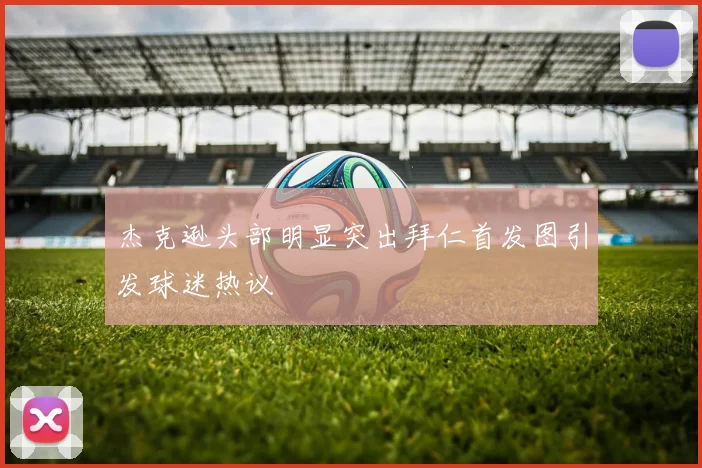 杰克逊头部明显突出拜仁首发图引发球迷热议