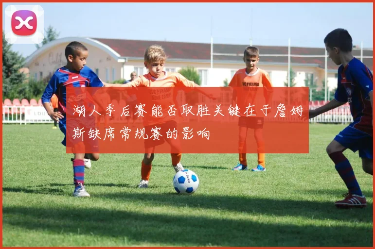 湖人季后赛能否取胜关键在于詹姆斯缺席常规赛的影响