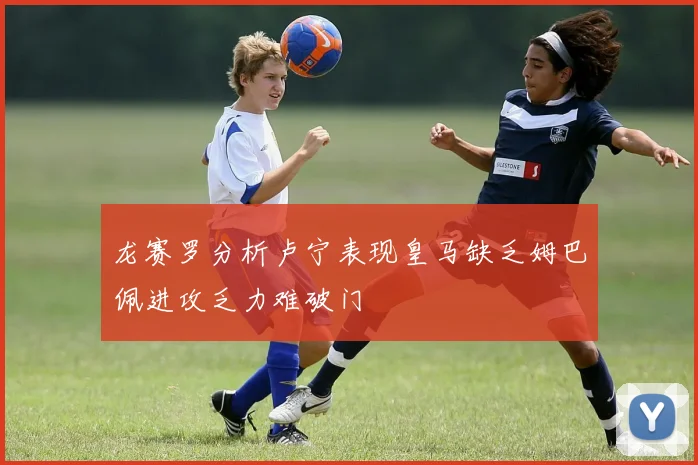 龙赛罗分析卢宁表现皇马缺乏姆巴佩进攻乏力难破门