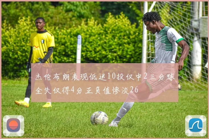 杰伦布朗表现低迷10投仅中2三分球全失仅得4分正负值惨淡26