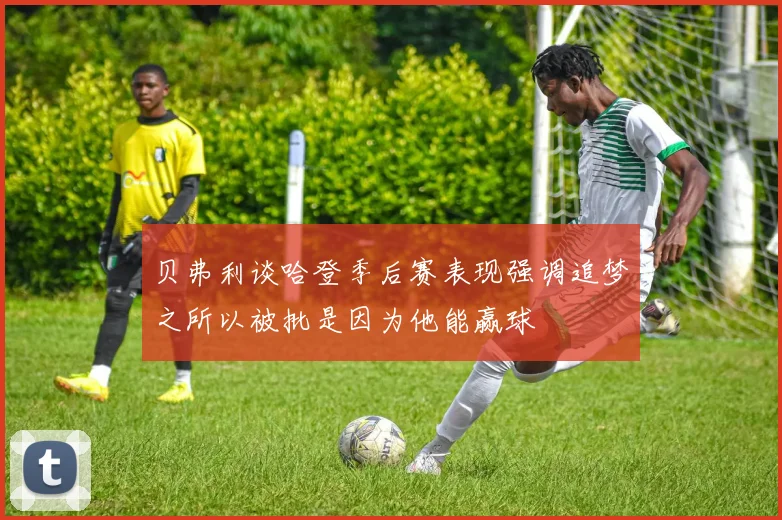 贝弗利谈哈登季后赛表现强调追梦之所以被批是因为他能赢球