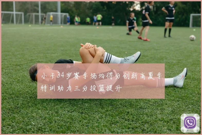 小卡34岁赛季场均得分创新高夏季特训助力三分投篮提升