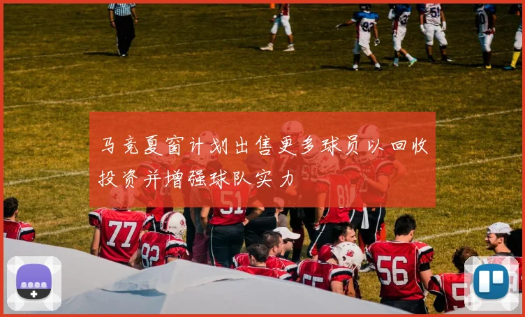 马竞夏窗计划出售更多球员以回收投资并增强球队实力