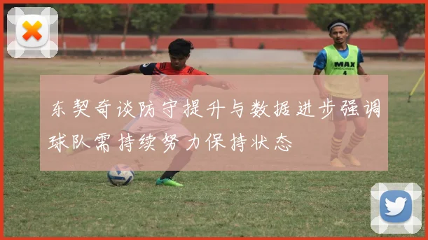 东契奇谈防守提升与数据进步强调球队需持续努力保持状态