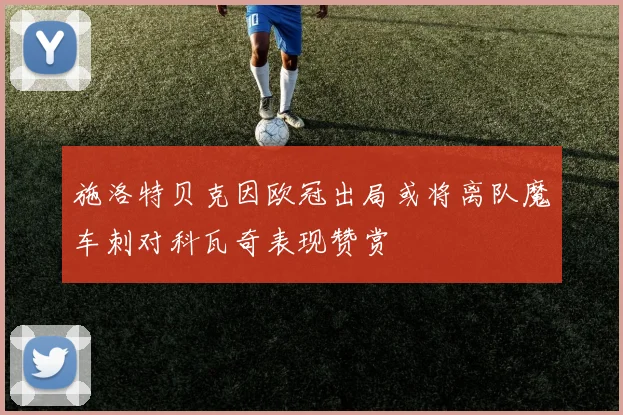 施洛特贝克因欧冠出局或将离队魔车刺对科瓦奇表现赞赏