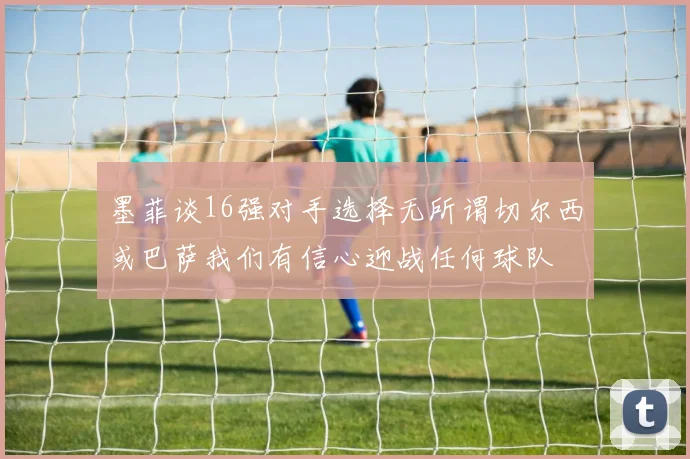 墨菲谈16强对手选择无所谓切尔西或巴萨我们有信心迎战任何球队