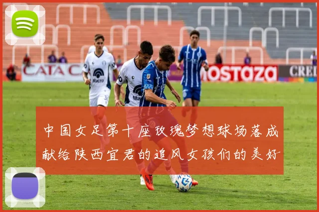中国女足第十座玫瑰梦想球场落成献给陕西宜君的追风女孩们的美好祝福