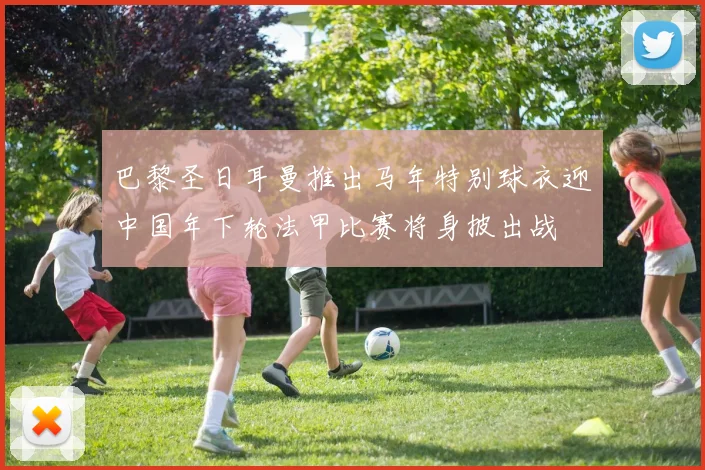 巴黎圣日耳曼推出马年特别球衣迎中国年下轮法甲比赛将身披出战