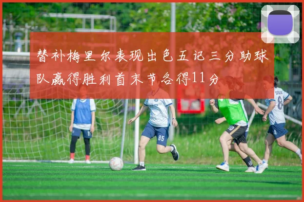 替补梅里尔表现出色五记三分助球队赢得胜利首末节各得11分