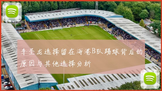 李圣龙选择留在海港B队踢球背后的原因与其他选择分析