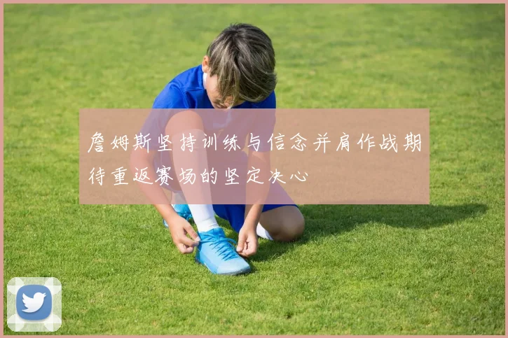 詹姆斯坚持训练与信念并肩作战期待重返赛场的坚定决心