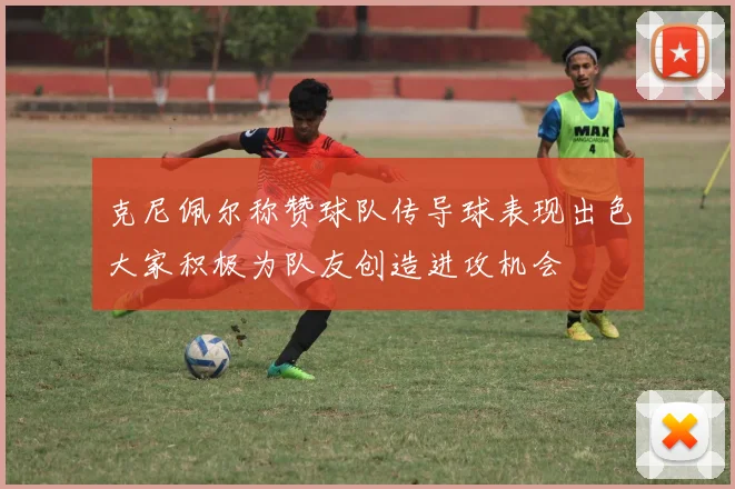 克尼佩尔称赞球队传导球表现出色大家积极为队友创造进攻机会