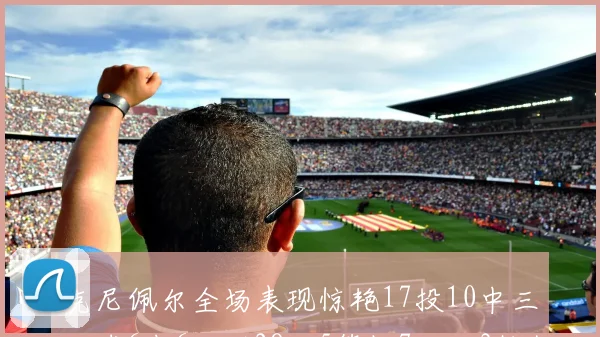 克尼佩尔全场表现惊艳17投10中三分球6中6砍下28分5篮板7助攻3抢断正负值高达18