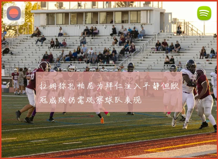 拉姆称孔帕尼为拜仁注入平静但欧冠成败仍需观察球队表现