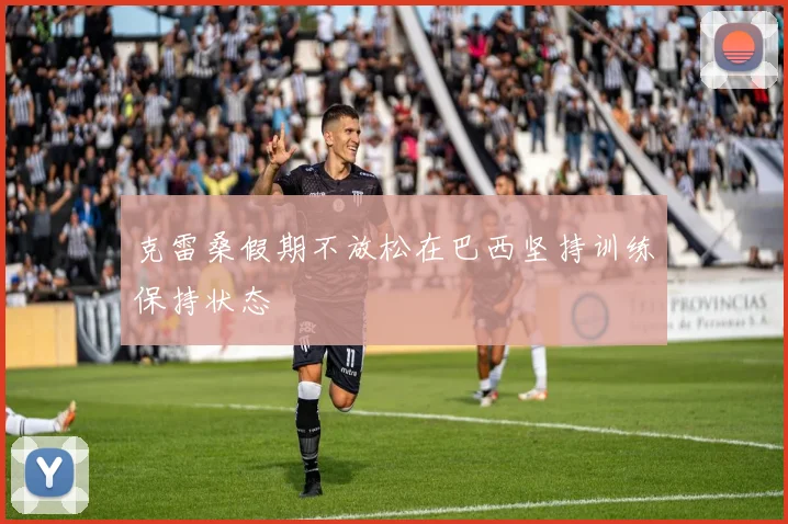 克雷桑假期不放松在巴西坚持训练保持状态